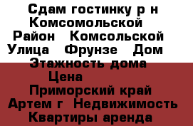 Сдам гостинку р-н Комсомольской! › Район ­ Комсольской › Улица ­ Фрунзе › Дом ­ 54 › Этажность дома ­ 9 › Цена ­ 10 000 - Приморский край, Артем г. Недвижимость » Квартиры аренда   